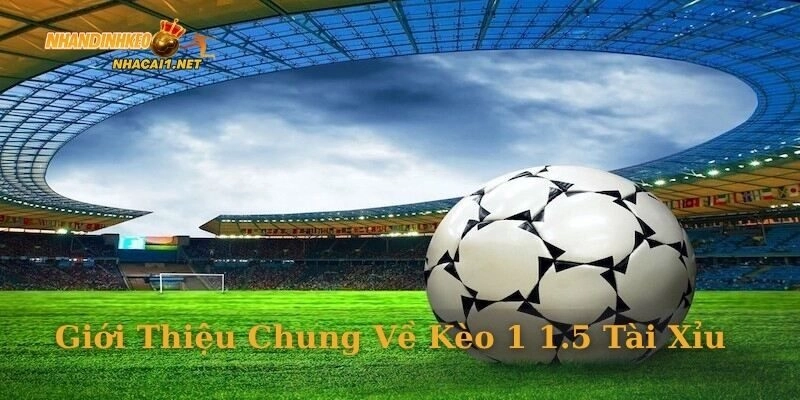 Giới thiệu chung về kèo 1 1.5 tài xỉu
