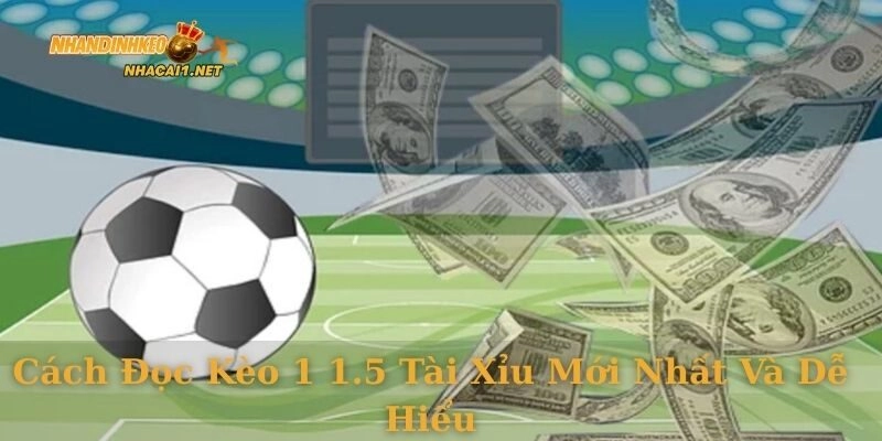 Cách đọc kèo 1 1.5 tài xỉu mới nhất và dễ hiểu