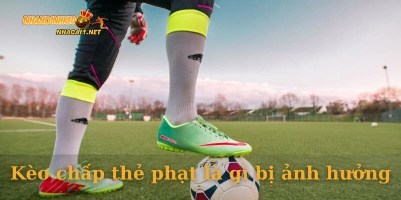 Kèo chấp thẻ phạt là gì bị ảnh hưởng