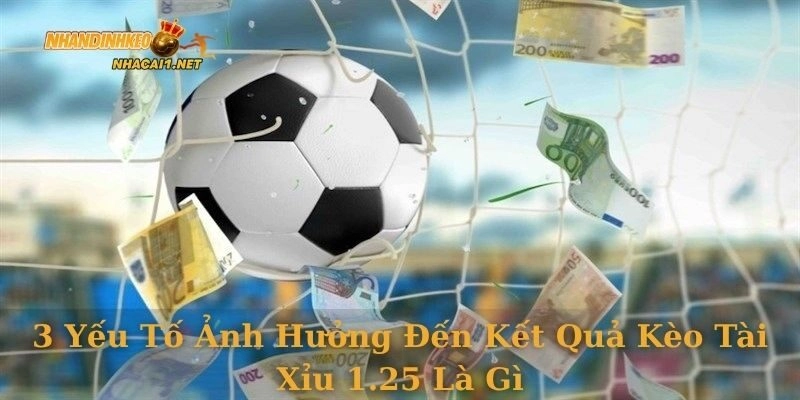 3 yếu tố ảnh hưởng đến kết quả kèo tài xỉu 1.25 là gì