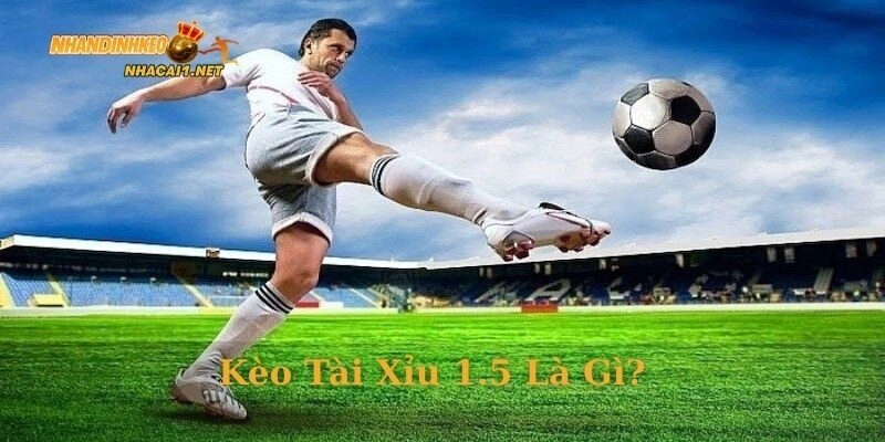 Kèo tài xỉu 1.5 là gì?