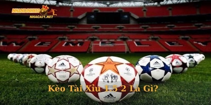 Kèo tài xỉu 1.5 2 là gì?