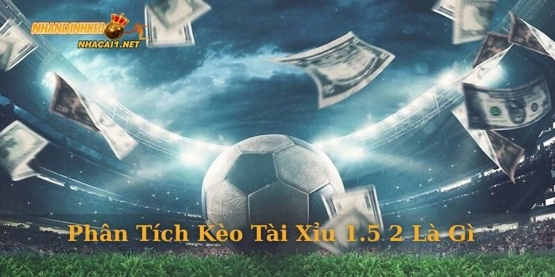 Phân tích kèo tài xỉu 1.5 2 là gì