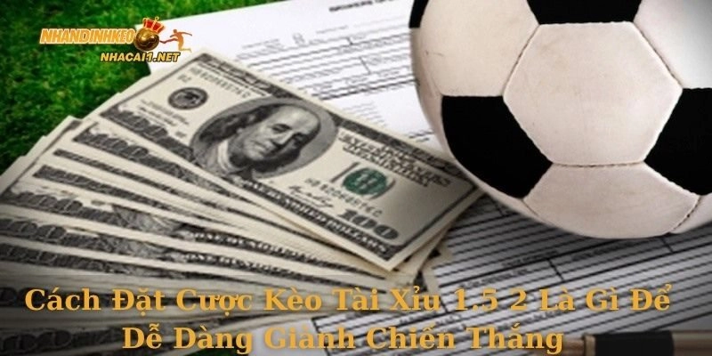 Cách đặt cược kèo tài xỉu 1.5 2 là gì để dễ dàng giành chiến thắng