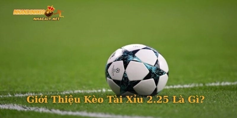 Giới thiệu kèo tài xỉu 2.25 là gì?