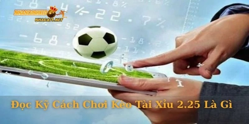 Đọc kỹ cách chơi kèo tài xỉu 2.25 là gì