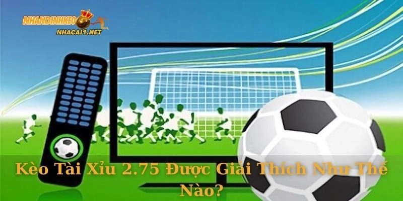 Kèo tài xỉu 2.75 được giải thích như thế nào?